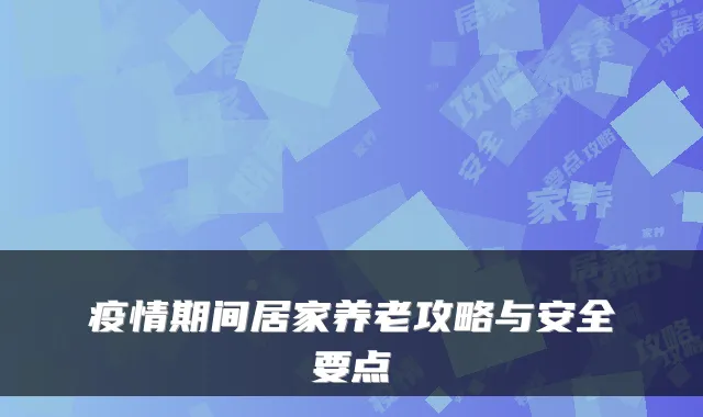 疫情期间居家养老攻略与安全要点