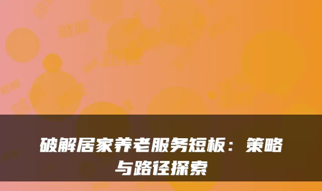 破解居家养老服务短板：策略与路径探索