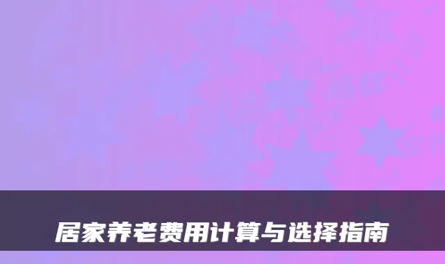 居家养老费用计算与选择指南
