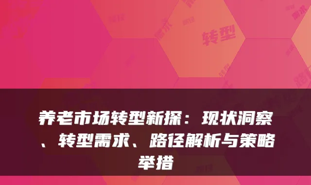 养老市场转型新探：现状洞察、转型需求、路径解析与策略举措
