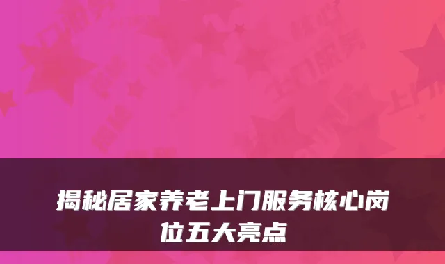 揭秘居家养老上门服务核心岗位五大亮点