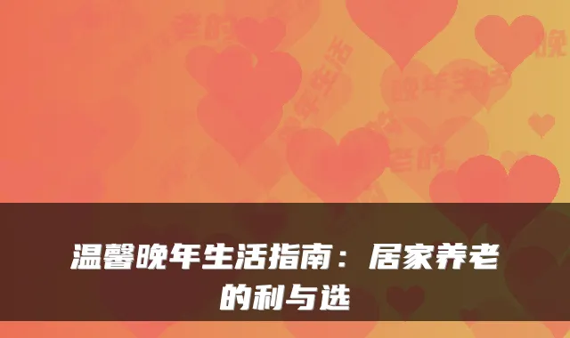 温馨晚年生活指南：居家养老的利与选