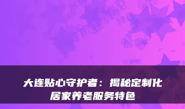 大连贴心守护者：揭秘定制化居家养老服务特色
