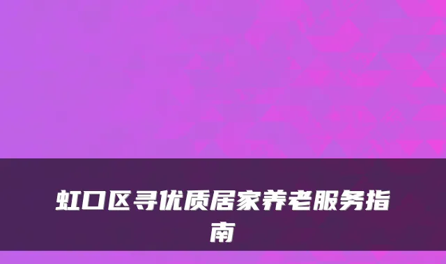 虹口区寻优质居家养老服务指南