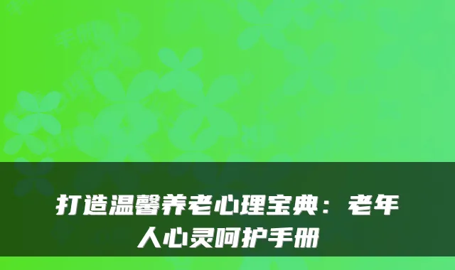 打造温馨养老心理宝典:老年人心灵呵护手册