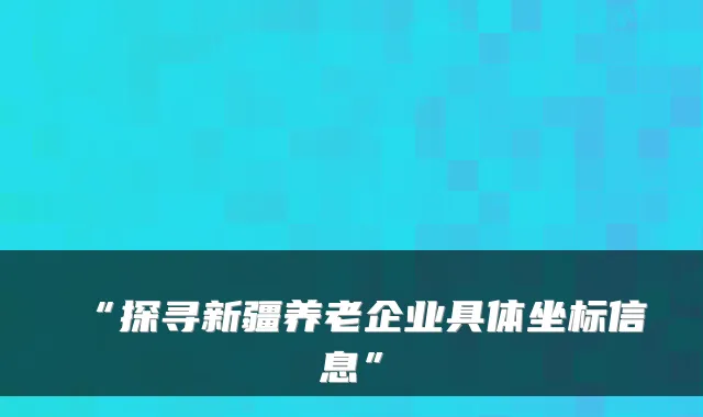 “探寻新疆养老企业具体坐标信息”