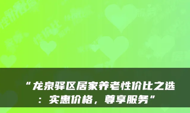 “龙泉驿区居家养老性价比之选：实惠价格，尊享服务”