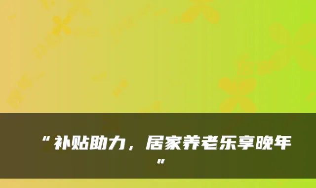 “补贴助力,居家养老乐享晚年”