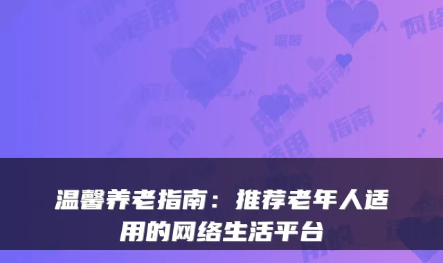 温馨养老指南：推荐老年人适用的网络生活平台
