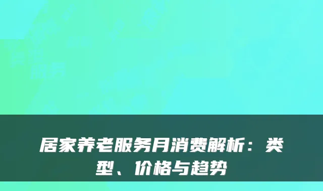 居家养老服务月消费解析:类型、价格与趋势