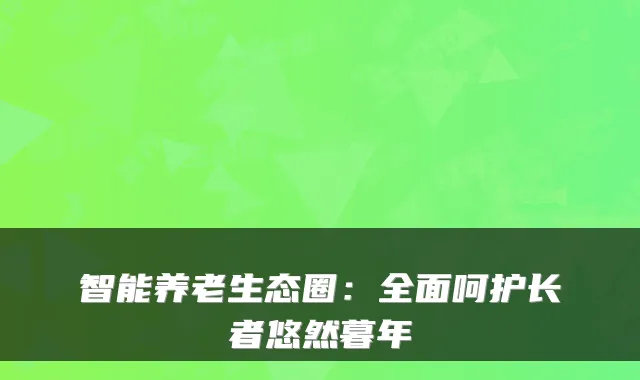 智能养老生态圈:全面呵护长者悠然暮年