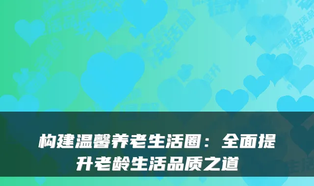 构建温馨养老生活圈：全面提升老龄生活品质之道
