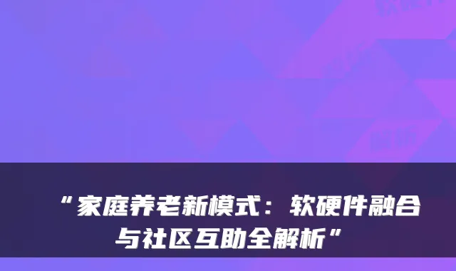 “家庭养老新模式:软硬件融合与社区互助全解析”