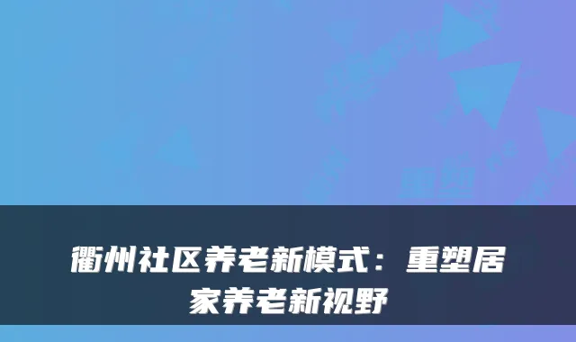 衢州社区养老新模式：重塑居家养老新视野