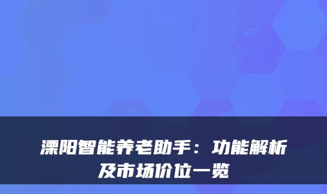 溧阳智能养老助手：功能解析及市场价位一览