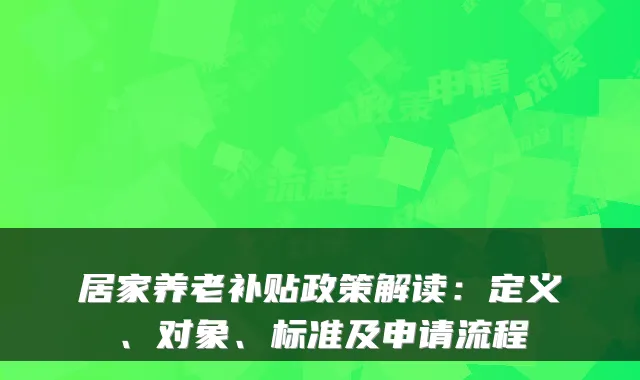 居家养老补贴政策解读:定义、对象、标准及申请流程