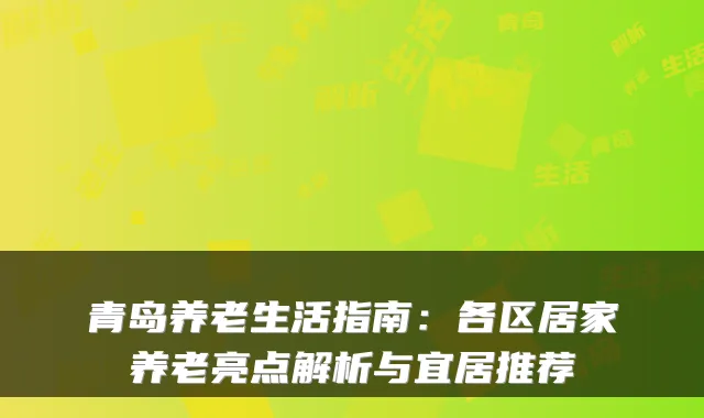 青岛养老生活指南：各区居家养老亮点解析与宜居推荐