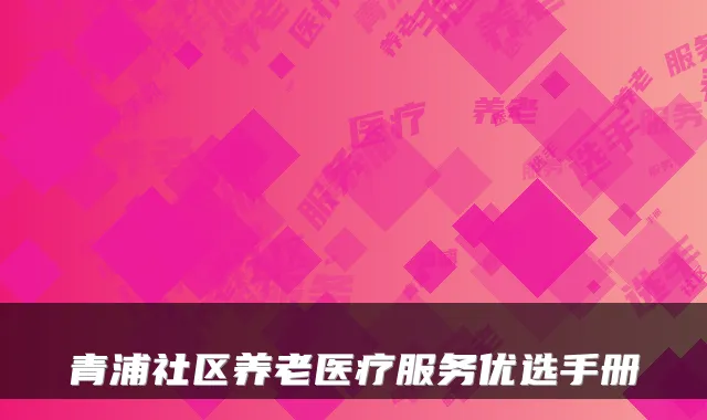 青浦社区养老医疗服务优选手册
