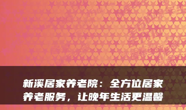 新溪居家养老院:全方位居家养老服务,让晚年生活更温馨
