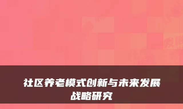 社区养老模式创新与未来发展战略研究