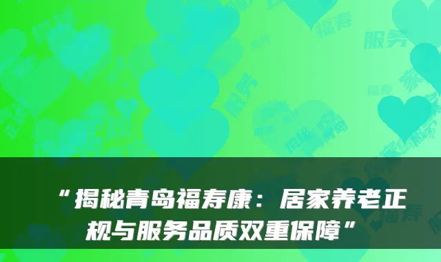 “揭秘青岛福寿康：居家养老正规与服务品质双重保障”