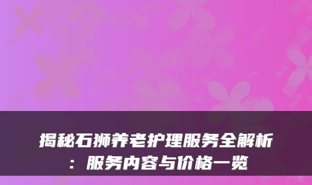 揭秘石狮养老护理服务全解析:服务内容与价格一览
