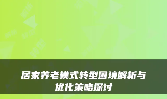 居家养老模式转型困境解析与优化策略探讨