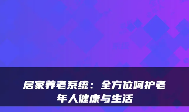 居家养老系统:全方位呵护老年人健康与生活