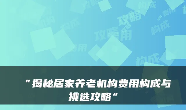 “揭秘居家养老机构费用构成与挑选攻略”