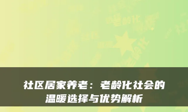 社区居家养老：老龄化社会的温暖选择与优势解析
