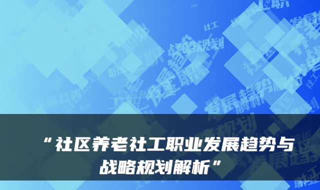 “社区养老社工职业发展趋势与战略规划解析”