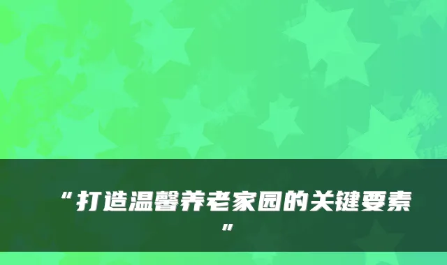 “打造温馨养老家园的关键要素”