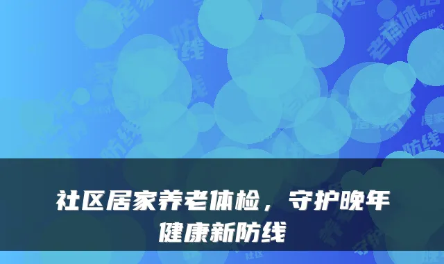社区居家养老体检,守护晚年健康新防线