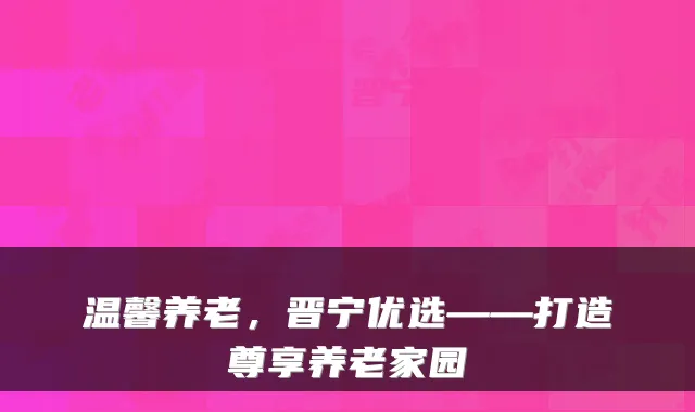 温馨养老,晋宁优选——打造尊享养老家园
