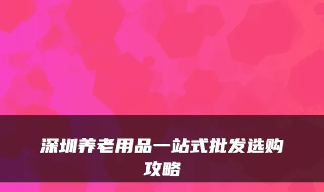 深圳养老用品一站式批发选购攻略