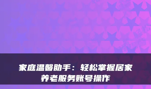 家庭温馨助手:轻松掌握居家养老服务账号操作