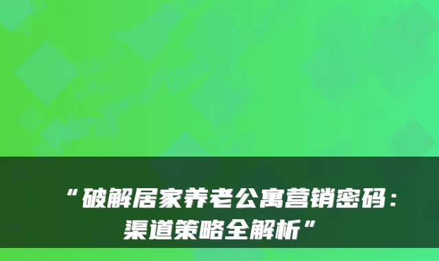 “破解居家养老公寓营销密码：渠道策略全解析”