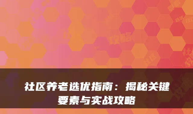 社区养老选优指南:揭秘关键要素与实战攻略