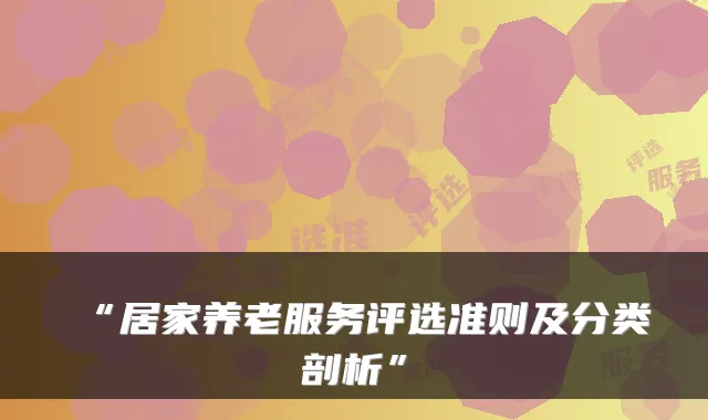 “居家养老服务评选准则及分类剖析”