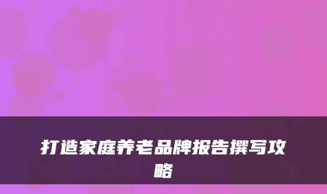 打造家庭养老品牌报告撰写攻略