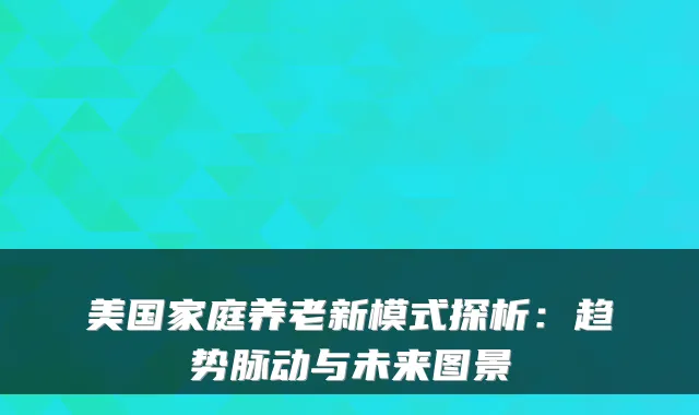美国家庭养老新模式探析:趋势脉动与未来图景