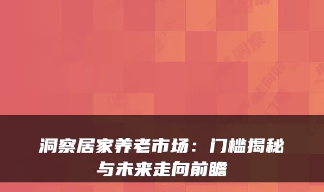 洞察居家养老市场：门槛揭秘与未来走向前瞻