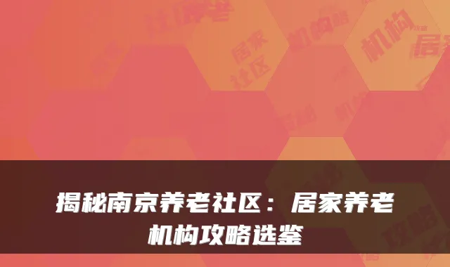 揭秘南京养老社区：居家养老机构攻略选鉴