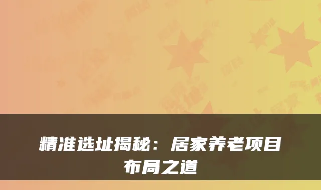 精准选址揭秘：居家养老项目布局之道