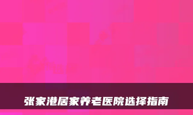 张家港居家养老医院选择指南
