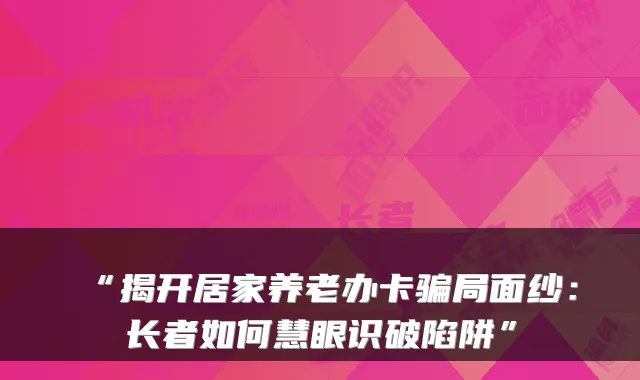 “揭开居家养老办卡骗局面纱：长者如何慧眼识破陷阱”
