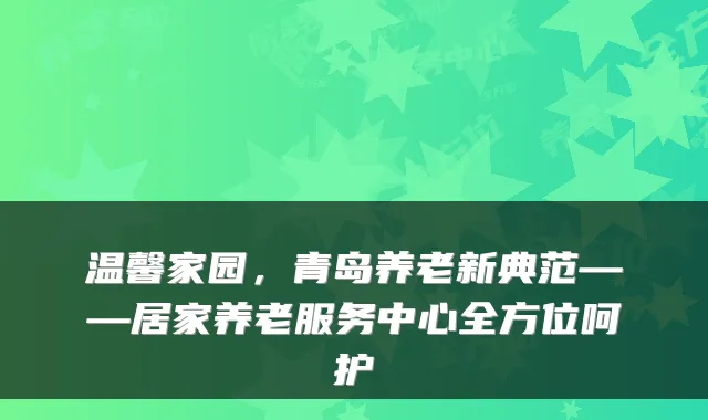 温馨家园,青岛养老新典范——居家养老服务中心全方位呵护