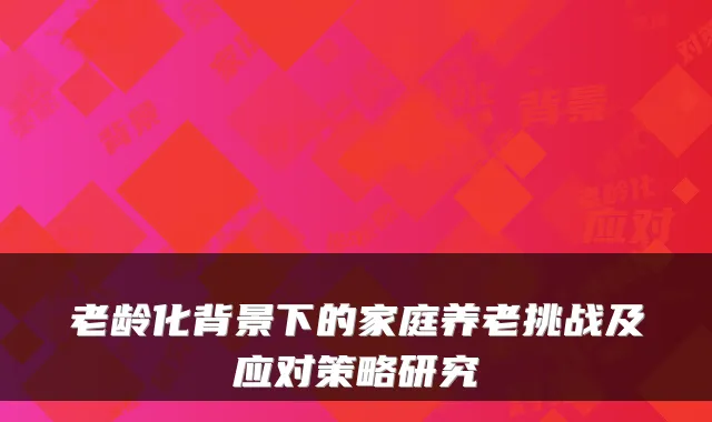 老龄化背景下的家庭养老挑战及应对策略研究