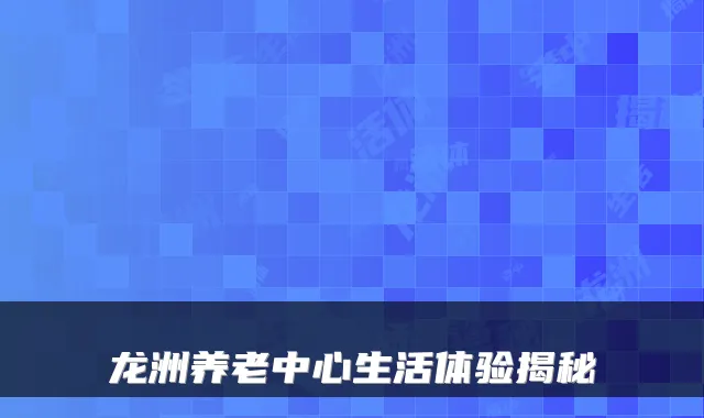 龙洲养老中心生活体验揭秘