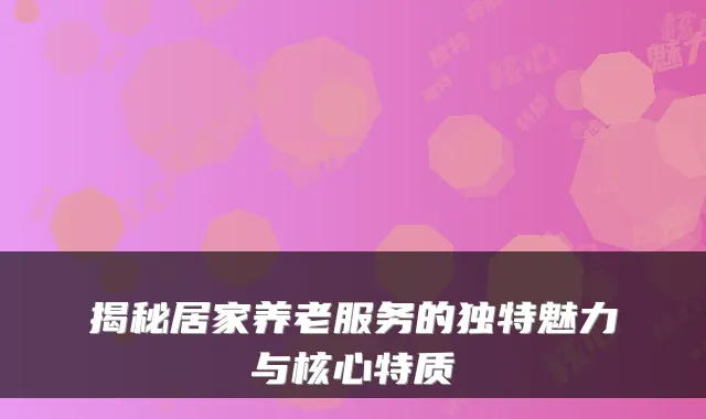 揭秘居家养老服务的独特魅力与核心特质
